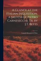 A Glance at the Italian Inquisition, a Sketch of Pietro Carnesecchi, Tr. By J.T. Betts