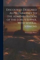 Discourses Designed As Preparatory to the Administration of the Lord's Supper, With Several Sermons
