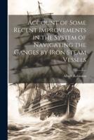 Account of Some Recent Improvements in the System of Navigating the Ganges by Iron Steam Vessels