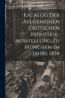 Katalog Der Allgemeinen Deutschen Industrie-Ausstellung Zu München Im Jahre 1854