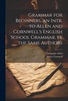 Grammar for Beginners, an Intr. To Allen and Cornwell's English School Grammar, by the Same Authors