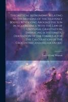 Theoretical Astronomy Relating to the Motions of the Heavenly Bodies Revolving Around the Sun in Accordance With the Law of Universal Gravitation, Embracing a Systematic Derivation of the Formulæ for the Calculation of the Geocentric and Heliocentric