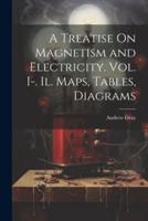 A Treatise On Magnetism and Electricity. Vol. I-. Il. Maps, Tables, Diagrams