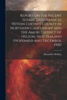 Report On the Recent Seismic Disturbances Within Cheviot County in Northern Canterbury and the Amuri District of Nelson, New Zealand (November and December, 1901)