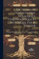 Dictionnaire Généalogique, Héraldique, Chronologique Et Historique, Par M. D.L.C.D.B.