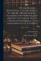 Wiltes Peerage ... Additional Case On Behalf Of Simon Thomas Scrope ... Claiming The Honour And Dignity Of Earl Of Wiltes. [With] Supplemental Case [And] Minutes Of Evidence