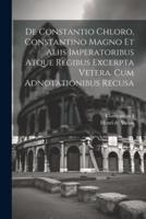 De Constantio Chloro, Constantino Magno Et Aliis Imperatoribus Atque Regibus Excerpta Vetera. Cum Adnotationibus Recusa
