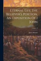 Eternal Life The Believer's Portion, An Exposition Of I John; Volume 13