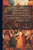 Memoria Del Ministro De Guerra Y Marina, Presentada A Las Cámaras Del Congreso General Mexicano, En Enero De 1840...