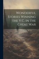 Wonderful Stories Winning the V.C. In the Great War