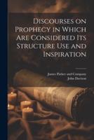 Discourses on Prophecy in Which Are Considered Its Structure Use and Inspiration