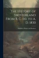 The History of Switzerland From B. C. 110. To A. D. 1830