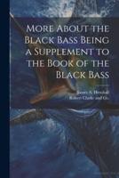 More About the Black Bass Being a Supplement to the Book of the Black Bass