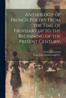 Anthology of French Poetry From the Time of Froissart Up to the Beginning of the Present Century;