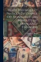 Traité Théorique Et Pratique Du Change Des Monnaies Et Des Fonds D'état Français Et Étrangers
