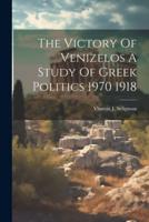 The Victory Of Venizelos A Study Of Greek Politics 1970 1918