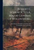 Robert C. Schenck, U.S.A., Major General of Volunteers ..