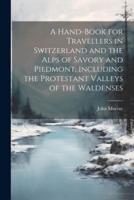 A Hand-Book for Travellers in Switzerland and the Alps of Savory and Piedmont, Including the Protestant Valleys of the Waldenses