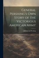 General Pershing's Own Story of the Victorious American Army
