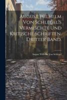 August Wilhelm Von Schlegel's Vermischte Und Kritische Schriften. Dritter Band.