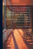 Florida. A Pamphlet Descriptive of Its History, Topography, Climate, Soil, Resources and Natural Advantages, in General and by Counties