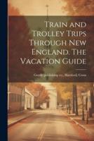 Train and Trolley Trips Through New England. The Vacation Guide