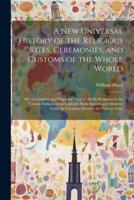 A New Universal History of the Religious Rites, Ceremonies, and Customs of the Whole World