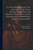 A Latin Reader for the Second Year, With Notes, Exercises for Translation Into Latin, Grammatical Appendix, and Vocabularies