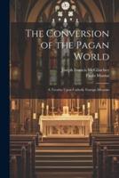 The Conversion of the Pagan World; a Treatise Upon Catholic Foreign Missions