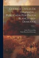 Guerras Civiles De Granada ... Publicada Por Paula Blanchard-Demouge; Volume 1
