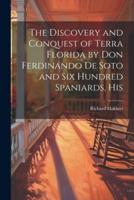 The Discovery and Conquest of Terra Florida by Don Ferdinando De Soto and Six Hundred Spaniards, His