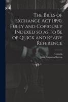 The Bills of Exchange Act 1890. Fully and Copiously Indexed So as to Be of Quick and Ready Reference