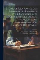 Méthode À La Portée Des Instituteurs Primaires Pour Enseigner Aux Sourds-Muets La Langue Française Sans L'intermédiaire Du Langage Des Signes...