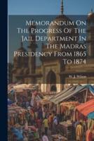 Memorandum On The Progress Of The Jail Department In The Madras Presidency From 1865 To 1874