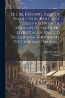 Le Ciel Réformé, Essai De Traduction [Par L'abbé Louis-Valentin De Vougny] De Partie Du Livre Italien Spaccio Della Bestia Trionfante [De Giordano Bruno.]...