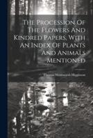 The Procession Of The Flowers And Kindred Papers, With An Index Of Plants And Animals Mentioned