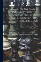 The Games Of The Match At Chess Played By The London And Edinburgh Chess Clubs In 1824, 1825, 1826, 1827 & 1828