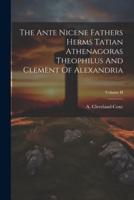 The Ante Nicene Fathers Herms Tatian Athenagoras Theophilus And Clement Of Alexandria; Volume II