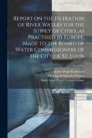 Report on the Filtration of River Waters for the Supply of Cities, as Practised in Europe, Made to the Board of Water Commissioners of the City of St. Louis