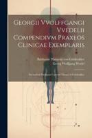 Georgii Vvolffgangi Vvedelii Compendivm Praxeos Clinicae Exemplaris