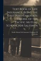 Text Book of Life Insurance, Being the First Post-Graduate Course of the Pacific Mutual School for Salesmen