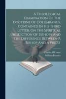 A Theological Examination Of The Doctrine Of Columbanus, Contained In His Third Letter, On The Spiritual Jurisdiction Of Bishops And The Difference Between A Bishop And A Priest