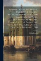 Answer of Philip Francis, Esq. To the Charge Brought Against Sir John Clavering, Colonel George Monson, and Mr. Francis, at the Bar of the House of Commons, on the Fourth of February, 1788