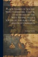 Place-Names of South-West Yorkshire, That Is, of So Much of the West Riding as Lies South of the Aire From Keighley Onwards