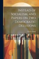 Instead of Socialism, and Papers on Two Democratic Delusions