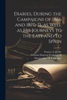 Diaries, During the Campaigns of 1866 and 1870-71, as Well as His Journeys to the East and to Spain