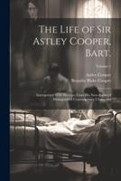 The Life of Sir Astley Cooper, Bart.