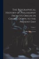 The Biographical History of Philosophy From Its Origin in Greece Down to the Present Day; Volume 1