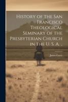 History of the San Francisco Theological Seminary of the Presbyterian Church in the U. S. A. ..