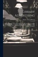 Library Advertising; "Publicity" Methods for Public Libraries, Library-Work With Children, Rural Library Schemes, &C., With a Chapter on the Cinema and Library